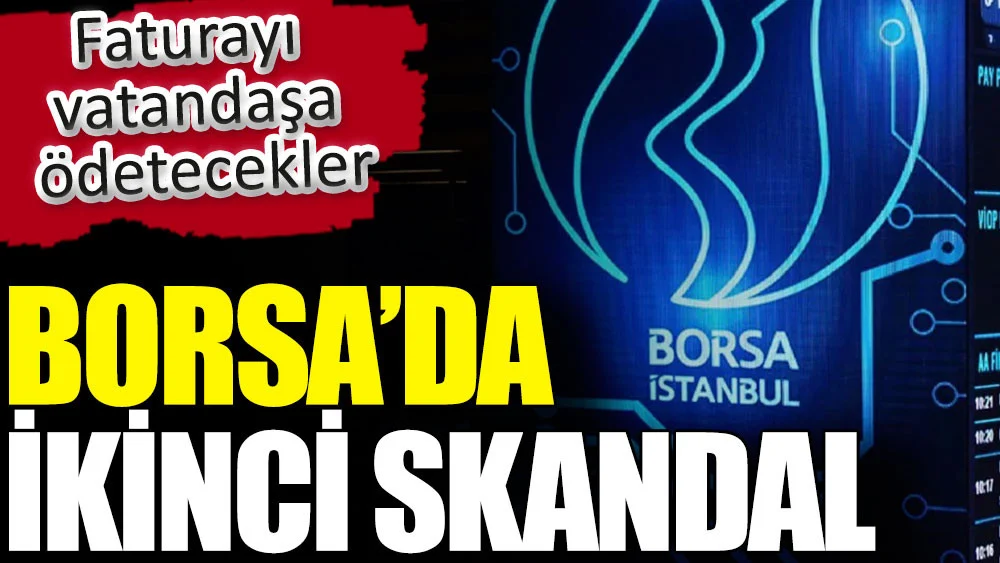 Borsa’da ikinci skandal. Faturayı vatandaşa ödetecekler