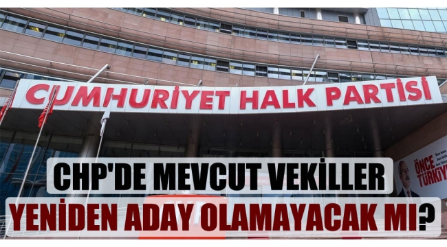 CHP’de mevcut vekiller yeniden aday olamayacak mı?