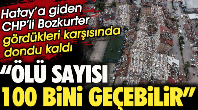 Hatay’a giden CHP’li Hasan Bozkurter gördükleri karşısında dondu. Ölü sayısı 100 bini geçebilir