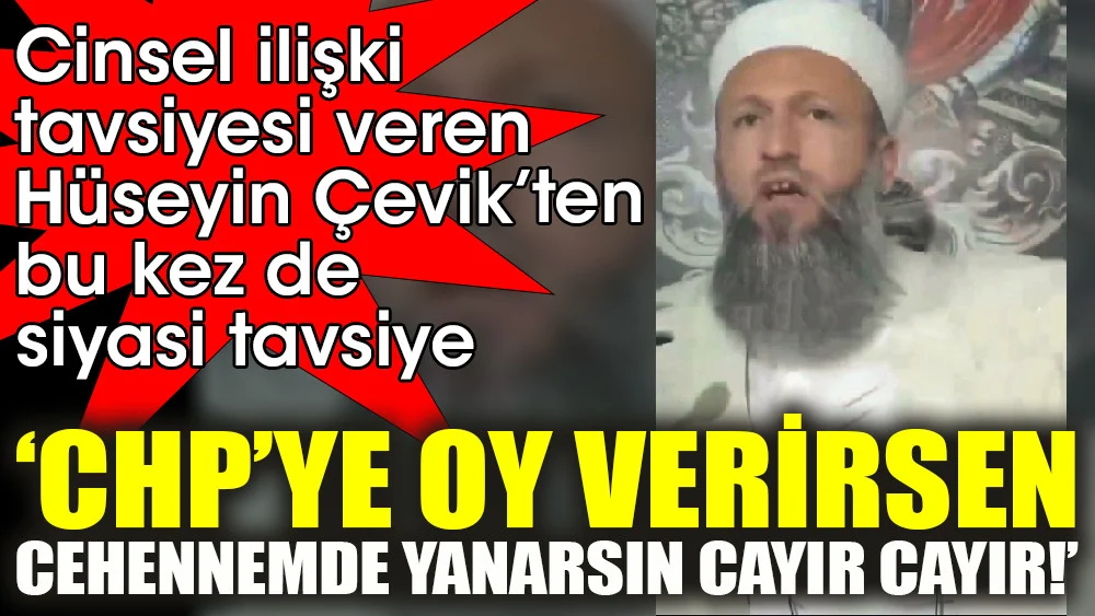 Cinsel ilişki tavsiyesi veren Hüseyin Çevik’ten bu kez de siyasi tavsiye ‘CHP’ye oy verirsen Cehennemde yanarsın cayır cayır!’