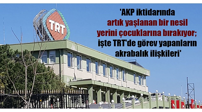 ‘AKP iktidarında artık yaşlanan bir nesil yerini çocuklarına bırakıyor; işte TRT’de görev yapanların akrabalık ilişkileri’