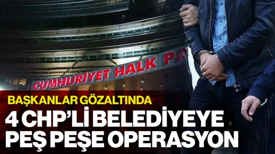 4 CHP'li Belediyeye Peş Peşe Operasyon: Başkanlar İçin Gözaltı Kararı