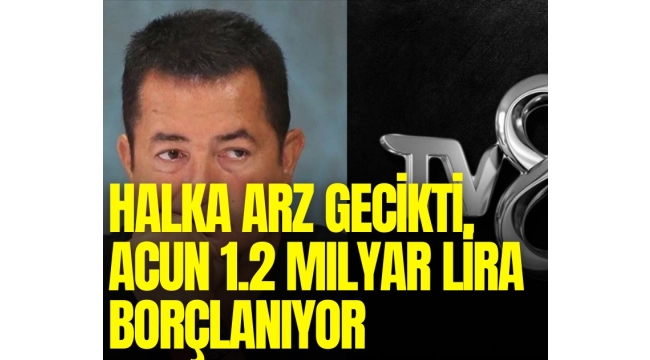 Acun Ilıcalı’nın TV8’i 1,2 milyar TL borçlanıyor