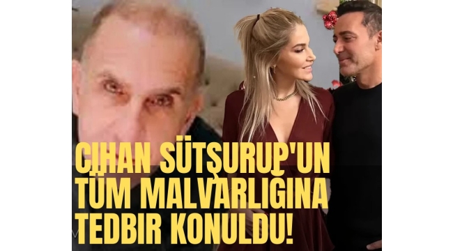 Cihan Sütşurup'un tüm malvarlığına tedbir konuldu!